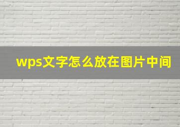 wps文字怎么放在图片中间