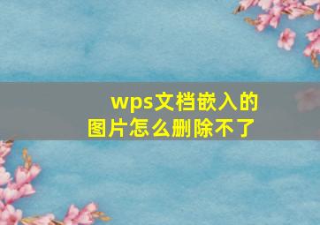 wps文档嵌入的图片怎么删除不了