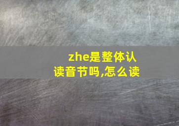 zhe是整体认读音节吗,怎么读