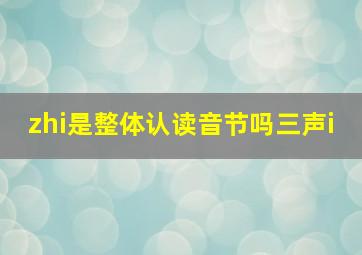 zhi是整体认读音节吗三声i