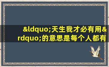 “天生我才必有用”的意思是每个人都有自己独特的能力