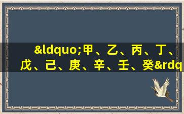 “甲、乙、丙、丁、戊、己、庚、辛、壬、癸”