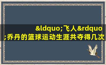 “飞人”乔丹的篮球运动生涯共夺得几次nba总冠军