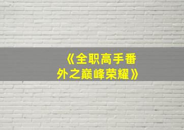 《全职高手番外之巅峰荣耀》