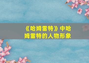 《哈姆雷特》中哈姆雷特的人物形象