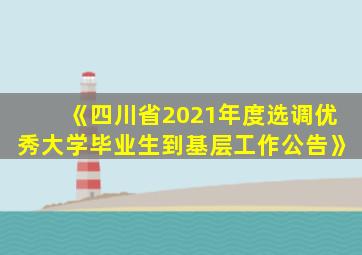 《四川省2021年度选调优秀大学毕业生到基层工作公告》