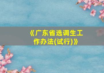 《广东省选调生工作办法(试行)》