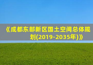 《成都东部新区国土空间总体规划(2019-2035年)》