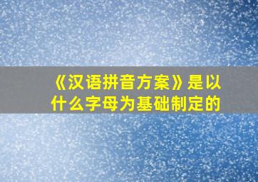 《汉语拼音方案》是以什么字母为基础制定的