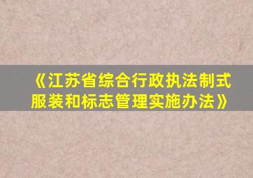 《江苏省综合行政执法制式服装和标志管理实施办法》