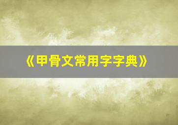 《甲骨文常用字字典》