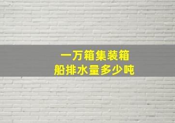 一万箱集装箱船排水量多少吨