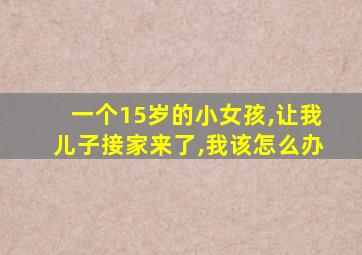 一个15岁的小女孩,让我儿子接家来了,我该怎么办