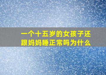 一个十五岁的女孩子还跟妈妈睡正常吗为什么