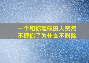 一个和你暧昧的人突然不理你了为什么不删除