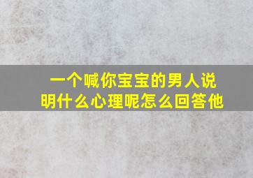 一个喊你宝宝的男人说明什么心理呢怎么回答他