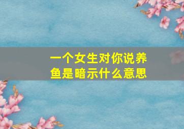 一个女生对你说养鱼是暗示什么意思