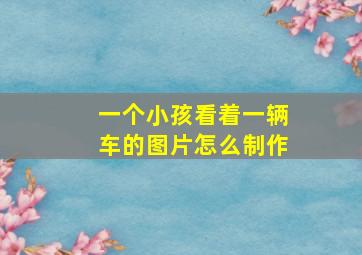 一个小孩看着一辆车的图片怎么制作