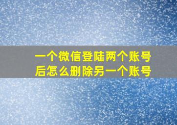 一个微信登陆两个账号后怎么删除另一个账号