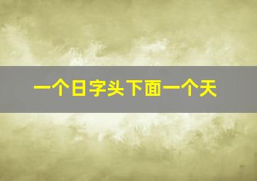 一个日字头下面一个天