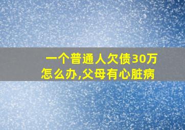 一个普通人欠债30万怎么办,父母有心脏病