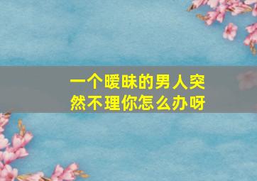 一个暧昧的男人突然不理你怎么办呀