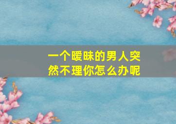 一个暧昧的男人突然不理你怎么办呢