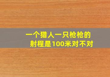 一个猎人一只枪枪的射程是100米对不对