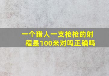 一个猎人一支枪枪的射程是100米对吗正确吗