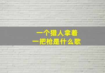 一个猎人拿着一把枪是什么歌