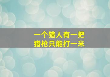 一个猎人有一把猎枪只能打一米