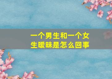 一个男生和一个女生暧昧是怎么回事