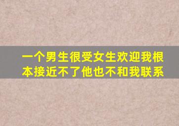 一个男生很受女生欢迎我根本接近不了他也不和我联系