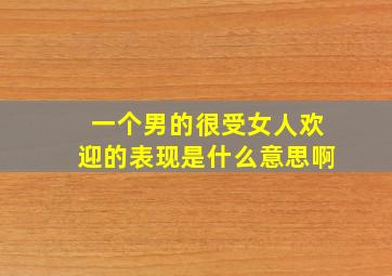 一个男的很受女人欢迎的表现是什么意思啊