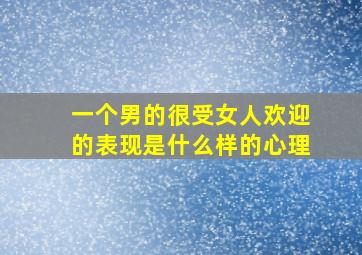 一个男的很受女人欢迎的表现是什么样的心理