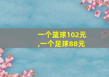 一个篮球102元,一个足球88元