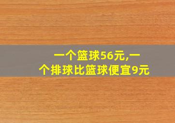 一个篮球56元,一个排球比篮球便宜9元