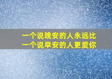 一个说晚安的人永远比一个说早安的人更爱你