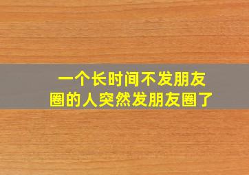 一个长时间不发朋友圈的人突然发朋友圈了