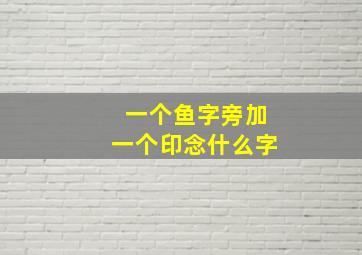 一个鱼字旁加一个印念什么字