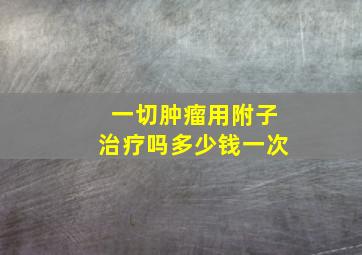 一切肿瘤用附子治疗吗多少钱一次