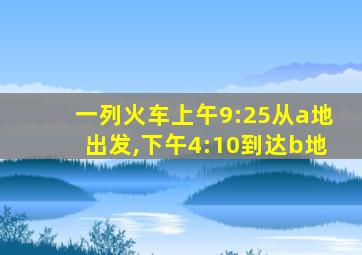 一列火车上午9:25从a地出发,下午4:10到达b地