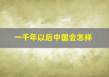 一千年以后中国会怎样