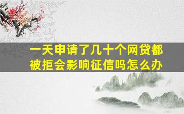 一天申请了几十个网贷都被拒会影响征信吗怎么办