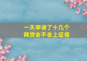 一天申请了十几个网贷会不会上征信