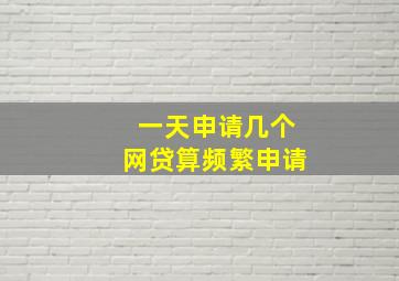 一天申请几个网贷算频繁申请