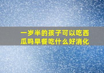 一岁半的孩子可以吃西瓜吗早餐吃什么好消化