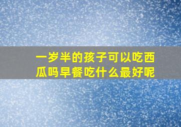 一岁半的孩子可以吃西瓜吗早餐吃什么最好呢