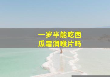 一岁半能吃西瓜霜润喉片吗