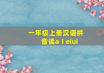 一年级上册汉语拼音读aⅰeiui